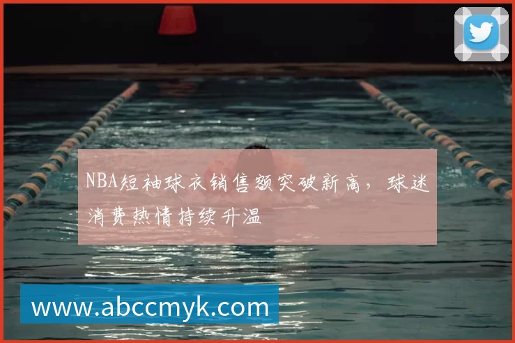NBA短袖球衣销售额突破新高,球迷消费热情持续升温