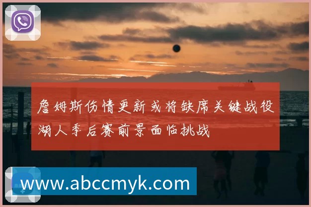 詹姆斯伤情更新或将缺席关键战役湖人季后赛前景面临挑战