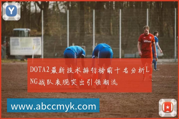 DOTA2最新技术排行榜前十名分析LNG战队表现突出引领潮流